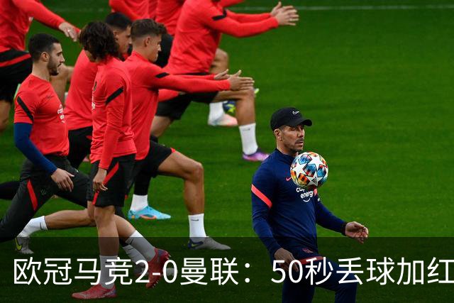欧冠马竞2-0曼联：50秒丢球加红牌重创，红魔陷低谷